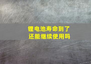 锂电池寿命到了 还能继续使用吗